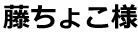 藤ちょこ様